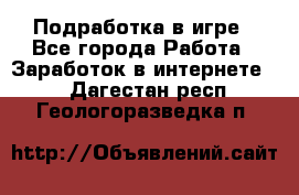 Подработка в игре - Все города Работа » Заработок в интернете   . Дагестан респ.,Геологоразведка п.